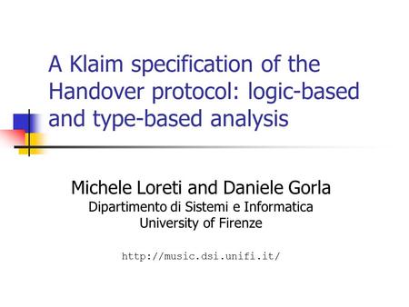 A Klaim specification of the Handover protocol: logic-based and type-based analysis Michele Loreti and Daniele Gorla Dipartimento di Sistemi e Informatica.