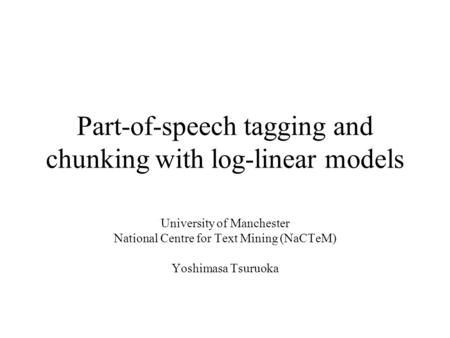 Part-of-speech tagging and chunking with log-linear models University of Manchester National Centre for Text Mining (NaCTeM) Yoshimasa Tsuruoka.