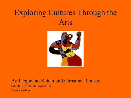 Exploring Cultures Through the Arts By Jacqueline Kahan and Christina Ramsay Ed200 Curriculum Project ‘06 Trinity College.