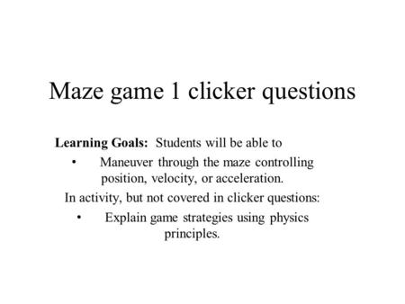 Maze game 1 clicker questions Learning Goals: Students will be able to Maneuver through the maze controlling position, velocity, or acceleration. In activity,