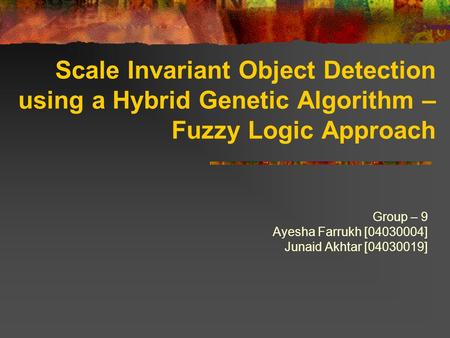 Scale Invariant Object Detection using a Hybrid Genetic Algorithm – Fuzzy Logic Approach Group – 9 Ayesha Farrukh [04030004] Junaid Akhtar [04030019]