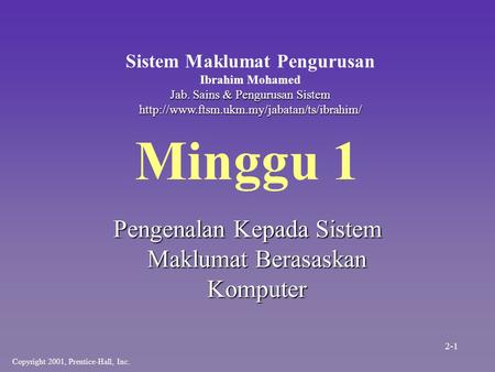 Minggu 1 Pengenalan Kepada Sistem Maklumat Berasaskan Komputer Copyright 2001, Prentice-Hall, Inc. Sistem Maklumat Pengurusan Ibrahim Mohamed Jab. Sains.