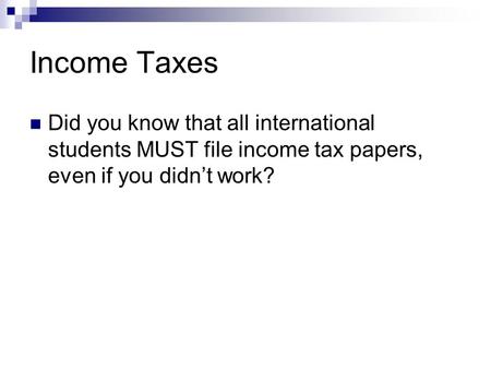 Income Taxes Did you know that all international students MUST file income tax papers, even if you didn’t work?