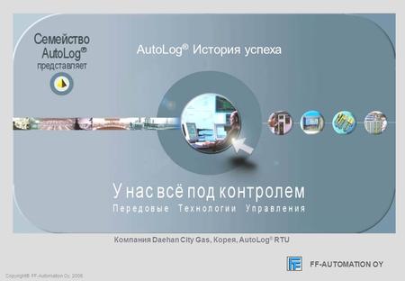 FF-AUTOMATION OY Copyright® FF-Automation Oy, 2006 Компания Daehan City Gas, Корея, AutoLog ® RTU FF-AUTOMATION OY AutoLog ® История успеха.