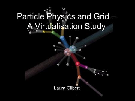 Laura Gilbert Particle Physics and Grid – A Virtualisation Study.