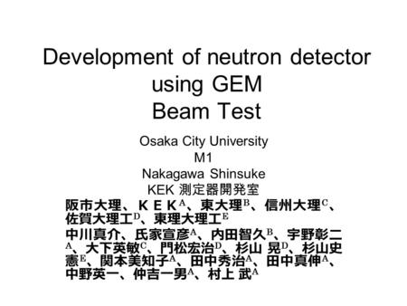 Development of neutron detector using GEM Beam Test Osaka City University M1 Nakagawa Shinsuke KEK 測定器開発室 阪市大理、ＫＥＫ A 、東大理 B 、信州大理 C 、 佐賀大理工 D 、東理大理工 E.