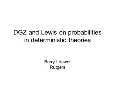 DGZ and Lewis on probabilities in deterministic theories Barry Loewer Rutgers.