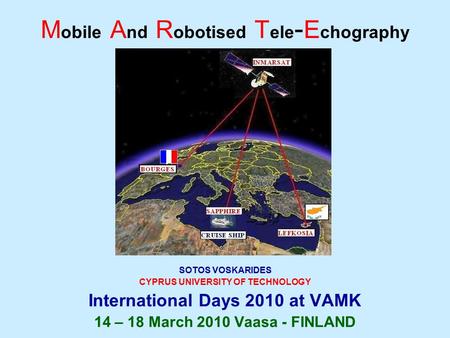 M obile A nd R obotised T ele - E chography SOTOS VOSKARIDES CYPRUS UNIVERSITY OF TECHNOLOGY International Days 2010 at VAMK 14 – 18 March 2010 Vaasa -