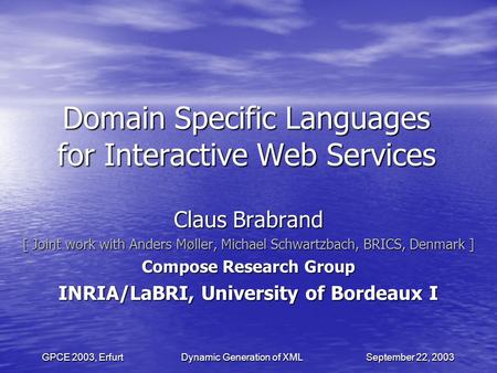 GPCE 2003, Erfurt Dynamic Generation of XML September 22, 2003 Domain Specific Languages for Interactive Web Services Claus Brabrand [ Joint work with.