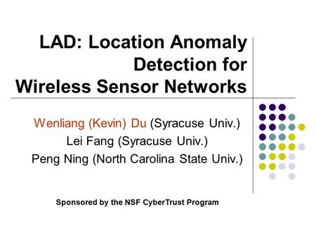 LAD: Location Anomaly Detection for Wireless Sensor Networks Wenliang (Kevin) Du (Syracuse Univ.) Lei Fang (Syracuse Univ.) Peng Ning (North Carolina State.