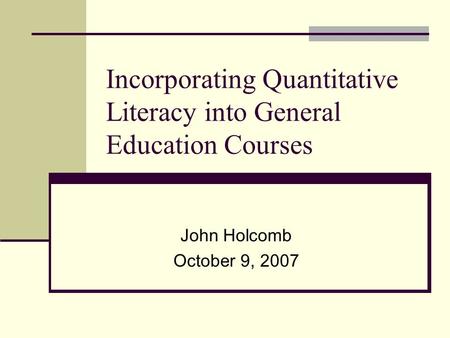 Incorporating Quantitative Literacy into General Education Courses John Holcomb October 9, 2007.