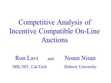 Competitive Analysis of Incentive Compatible On-Line Auctions Ron Lavi and Noam Nisan SISL/IST, Cal-Tech Hebrew University.