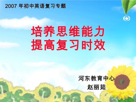 培养思维能力 提高复习时效 河东教育中心 赵丽茹 2007 年初中英语复习专题. 基础知识是 能力的基础 能力是 基础知识的升华.