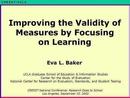 C R E S S T / U C L A Improving the Validity of Measures by Focusing on Learning Eva L. Baker CRESST National Conference: Research Goes to School Los Angeles,