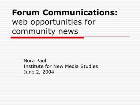 Forum Communications: web opportunities for community news Nora Paul Institute for New Media Studies June 2, 2004.