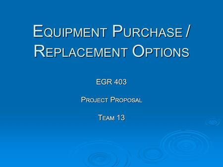 E QUIPMENT P URCHASE / R EPLACEMENT O PTIONS EGR 403 P ROJECT P ROPOSAL T EAM 13.