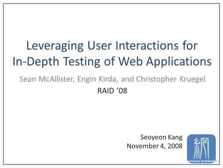 Leveraging User Interactions for In-Depth Testing of Web Applications Sean McAllister, Engin Kirda, and Christopher Kruegel RAID ’08 1 Seoyeon Kang November.