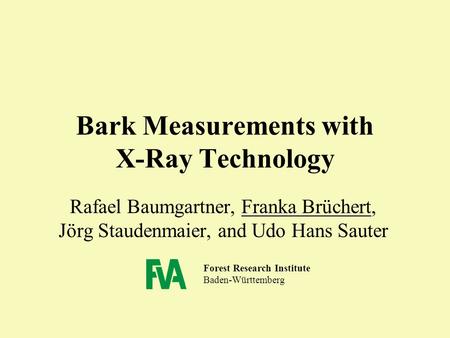 Forest Research Institute Baden-Württemberg Bark Measurements with X-Ray Technology Rafael Baumgartner, Franka Brüchert, Jörg Staudenmaier, and Udo Hans.