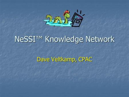 NeSSI™ Knowledge Network Dave Veltkamp, CPAC. Overview and Goals New NeSSI™ discussion board/information web site Manage NeSSI™ mailing list through user.