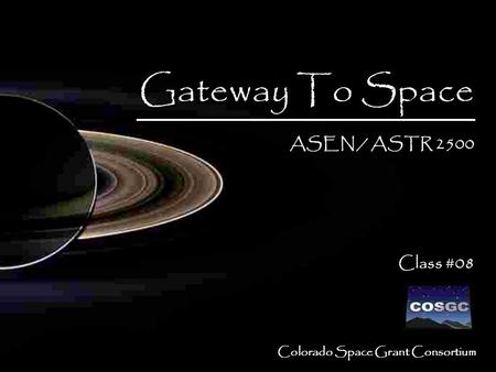 1 Colorado Space Grant Consortium Gateway To Space ASEN / ASTR 2500 Class #08 Gateway To Space ASEN / ASTR 2500 Class #08.