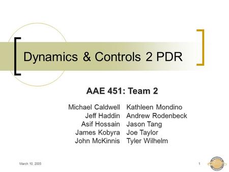 March 10, 20051 Dynamics & Controls 2 PDR Michael Caldwell Jeff Haddin Asif Hossain James Kobyra John McKinnis Kathleen Mondino Andrew Rodenbeck Jason.