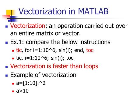 Vectorization in MATLAB Vectorization: an operation carried out over an entire matrix or vector. Ex.1: compare the below instructions tic, for i=1:10^6,