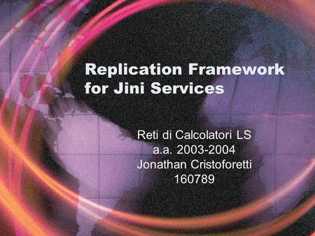 Replication Framework for Jini Services Reti di Calcolatori LS a.a. 2003-2004 Jonathan Cristoforetti 160789.