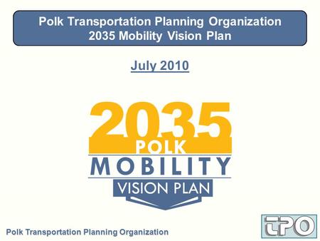 Polk Transportation Planning Organization 2035 Mobility Vision Plan July 2010 Steering Committee - January 28, 2010 Polk Transportation Planning Organization.