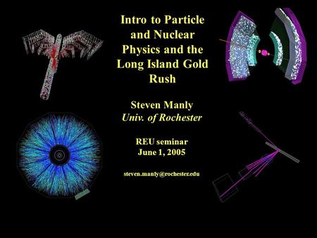 Intro to Particle and Nuclear Physics and the Long Island Gold Rush Steven Manly Univ. of Rochester REU seminar June 1, 2005