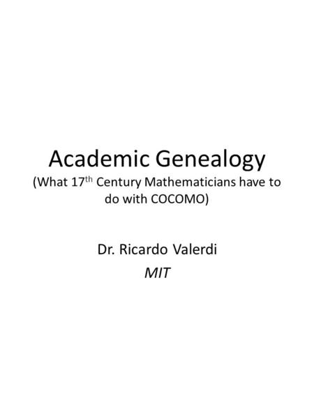 Academic Genealogy (What 17 th Century Mathematicians have to do with COCOMO) Dr. Ricardo Valerdi MIT.