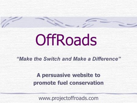 OffRoads A persuasive website to promote fuel conservation www.projectoffroads.com “Make the Switch and Make a Difference”