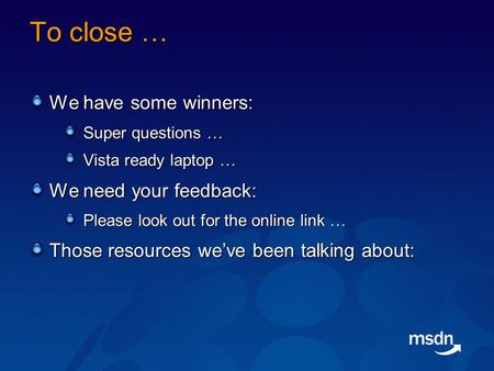 To close … We have some winners: Super questions … Vista ready laptop … We need your feedback: Please look out for the online link … Those resources we’ve.