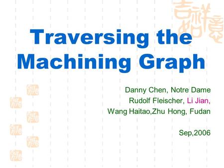 Traversing the Machining Graph Danny Chen, Notre Dame Rudolf Fleischer, Li Jian, Wang Haitao,Zhu Hong, Fudan Sep,2006.