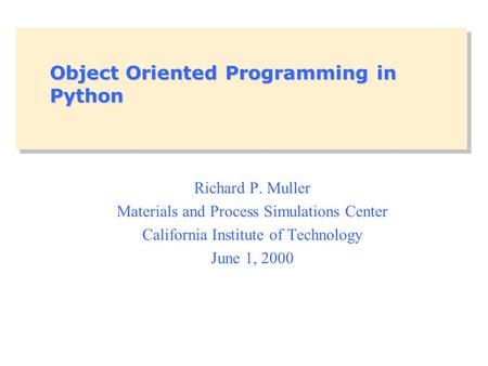 Object Oriented Programming in Python Richard P. Muller Materials and Process Simulations Center California Institute of Technology June 1, 2000.