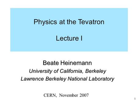 1 Physics at the Tevatron: Lecture I Beate Heinemann University of California, Berkeley Lawrence Berkeley National Laboratory CERN, November 2007 Physics.