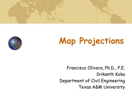 Map Projections Francisco Olivera, Ph.D., P.E. Srikanth Koka