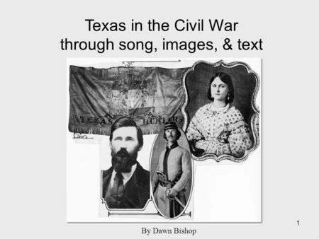 Texas in the Civil War through song, images, & text 1 By Dawn Bishop.