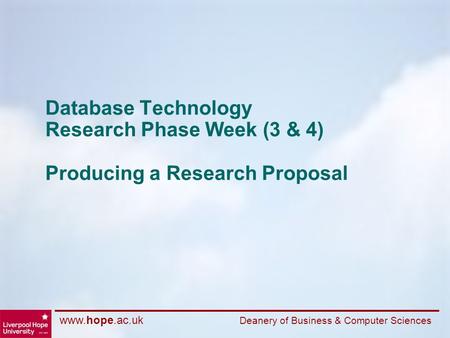 Www.hope.ac.uk Deanery of Business & Computer Sciences Database Technology Research Phase Week (3 & 4) Producing a Research Proposal.