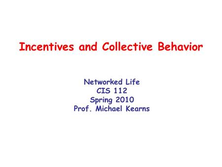 Incentives and Collective Behavior Networked Life CIS 112 Spring 2010 Prof. Michael Kearns.