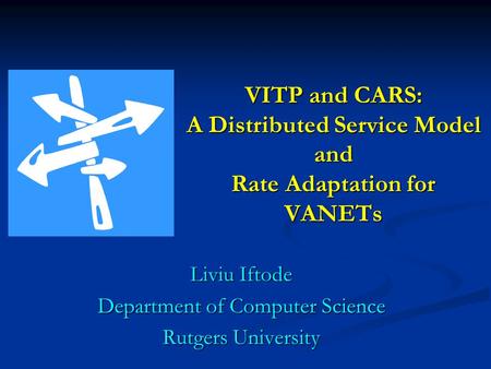 VITP and CARS: A Distributed Service Model and Rate Adaptation for VANETs Liviu Iftode Department of Computer Science Rutgers University.