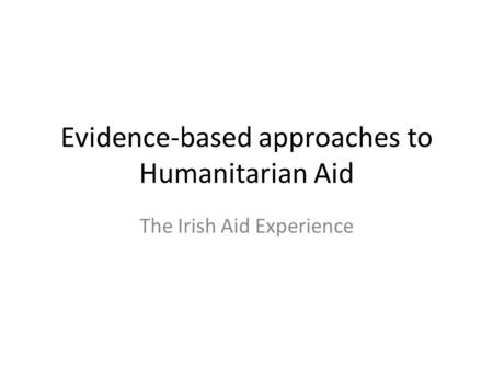 Evidence-based approaches to Humanitarian Aid The Irish Aid Experience.