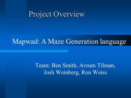 Project Overview Team: Ben Smith, Avrum Tilman, Josh Weinberg, Ron Weiss Mapwad: A Maze Generation language.