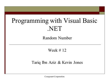 Compunet Corporation Programming with Visual Basic.NET Random Number Week # 12 Tariq Ibn Aziz & Kevin Jones.