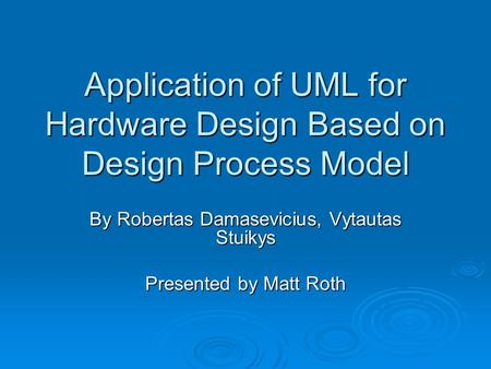 Application of UML for Hardware Design Based on Design Process Model By Robertas Damasevicius, Vytautas Stuikys Presented by Matt Roth.