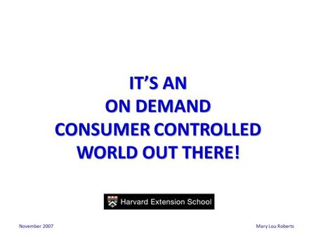 Mary Lou Roberts IT’S AN ON DEMAND CONSUMER CONTROLLED WORLD OUT THERE! November 2007.