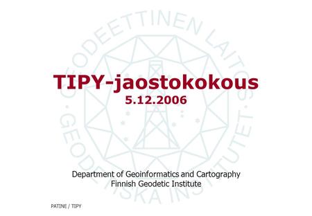 Department of Geoinformatics and Cartography Finnish Geodetic Institute PATINE / TIPY TIPY-jaostokokous 5.12.2006.