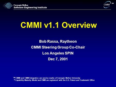 C S a r n e g i e M e l l o n o f t w a r e E n g i n e e r i n g I n s t i t u t e CMMI SM CMMI v1.1 Overview Bob Rassa, Raytheon CMMI Steering Group.