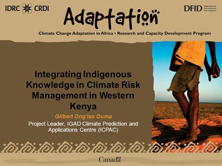 1 www.idrc.ca/ccaa Integrating Indigenous Knowledge in Climate Risk Management in Western Kenya Gilbert Ong'isa Oum a Project Leader, IGAD Climate Prediction.