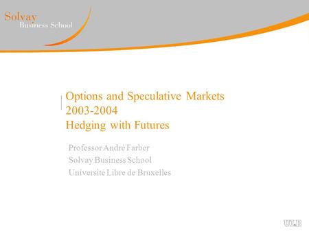 Options and Speculative Markets 2003-2004 Hedging with Futures Professor André Farber Solvay Business School Université Libre de Bruxelles.