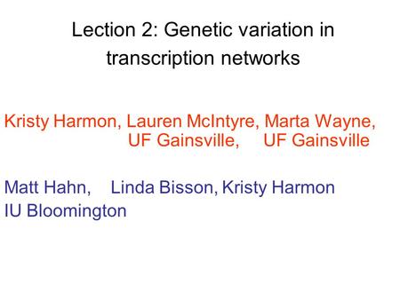 Lection 2: Genetic variation in transcription networks Kristy Harmon, Lauren McIntyre, Marta Wayne, UF Gainsville, UF Gainsville Matt Hahn, Linda Bisson,